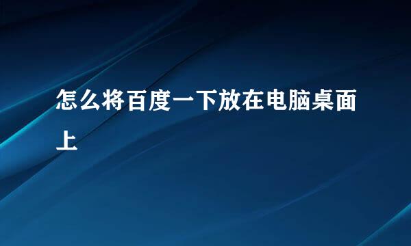 怎么将百度一下放在电脑桌面上