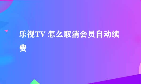乐视TV 怎么取消会员自动续费