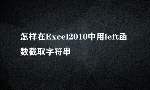 怎样在Excel2010中用left函数截取字符串