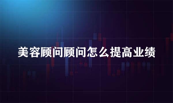 美容顾问顾问怎么提高业绩