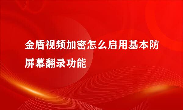 金盾视频加密怎么启用基本防屏幕翻录功能