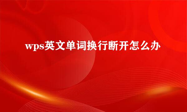 wps英文单词换行断开怎么办