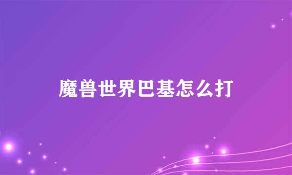 魔兽世界巴基怎么打