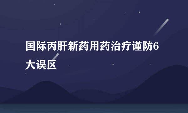 国际丙肝新药用药治疗谨防6大误区