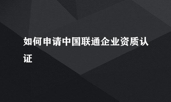 如何申请中国联通企业资质认证