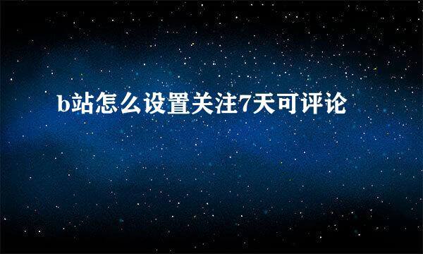 b站怎么设置关注7天可评论