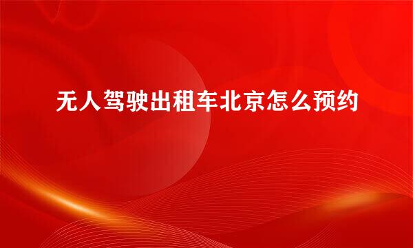 无人驾驶出租车北京怎么预约