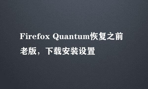 Firefox Quantum恢复之前老版，下载安装设置