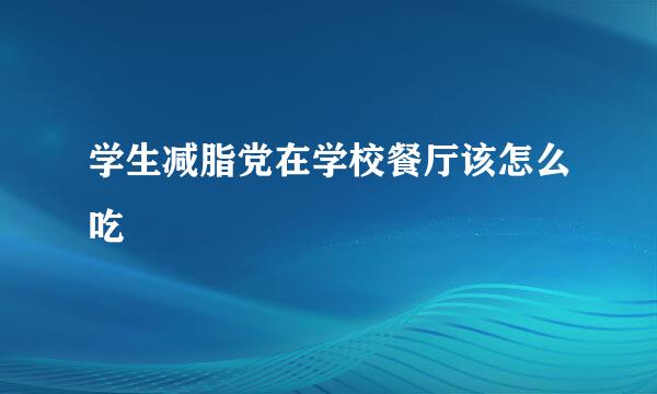学生减脂党在学校餐厅该怎么吃