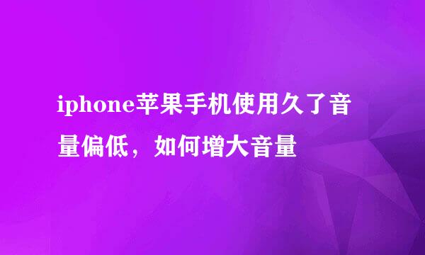 iphone苹果手机使用久了音量偏低，如何增大音量