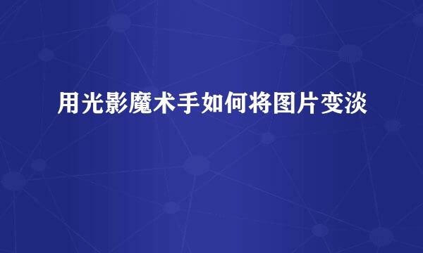 用光影魔术手如何将图片变淡