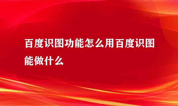 百度识图功能怎么用百度识图能做什么