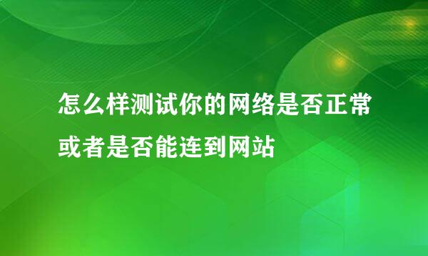 怎么样测试你的网络是否正常或者是否能连到网站