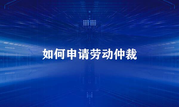 如何申请劳动仲裁