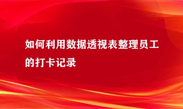 如何利用数据透视表整理员工的打卡记录