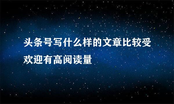 头条号写什么样的文章比较受欢迎有高阅读量
