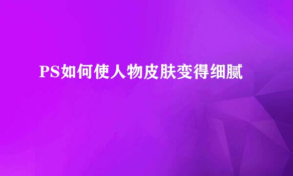 PS如何使人物皮肤变得细腻