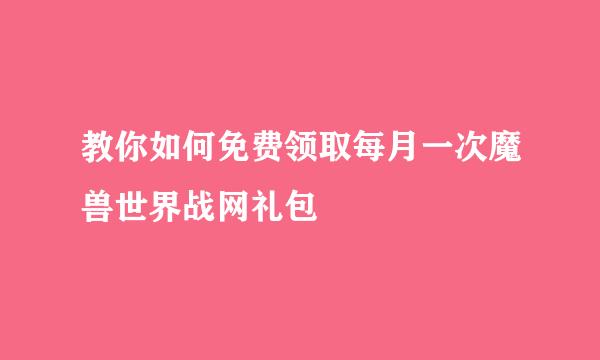教你如何免费领取每月一次魔兽世界战网礼包