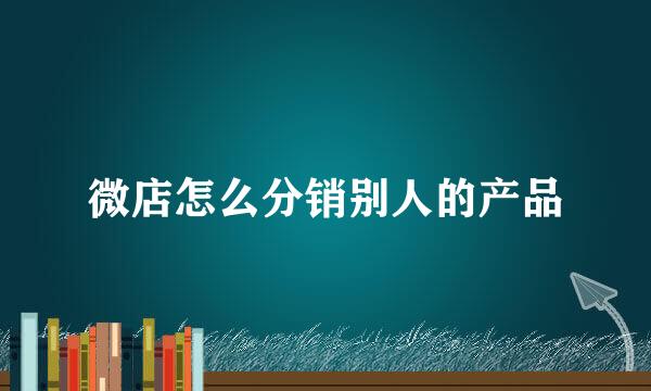 微店怎么分销别人的产品