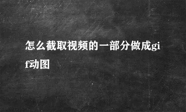 怎么截取视频的一部分做成gif动图