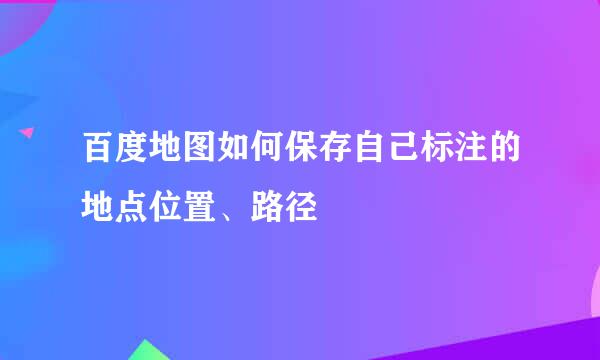 百度地图如何保存自己标注的地点位置、路径