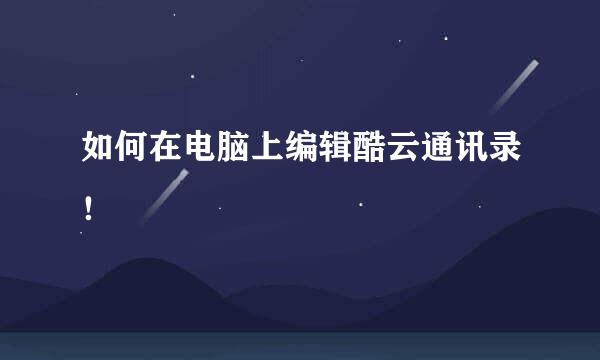 如何在电脑上编辑酷云通讯录！