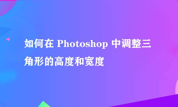 如何在 Photoshop 中调整三角形的高度和宽度