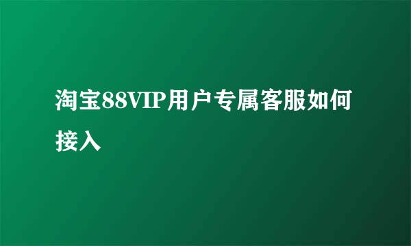 淘宝88VIP用户专属客服如何接入