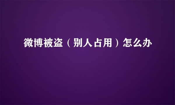 微博被盗（别人占用）怎么办