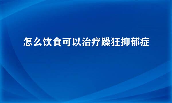 怎么饮食可以治疗躁狂抑郁症