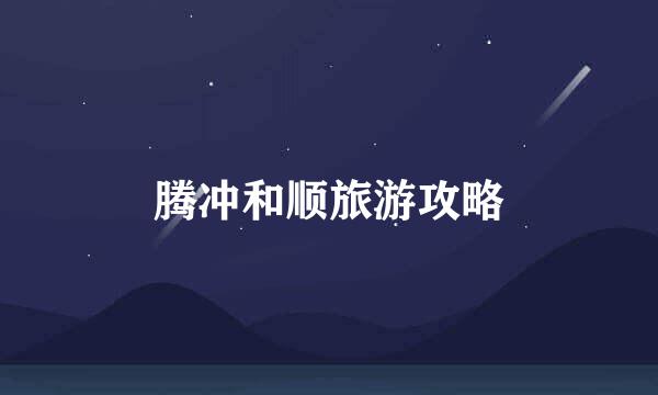 腾冲和顺旅游攻略