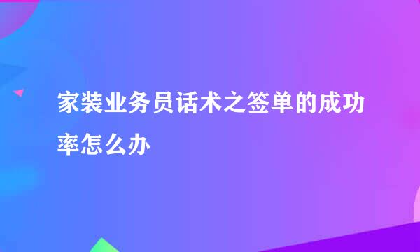 家装业务员话术之签单的成功率怎么办
