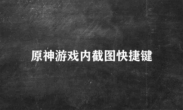 原神游戏内截图快捷键