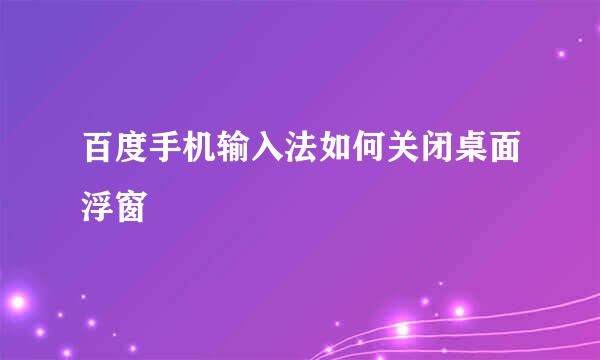 百度手机输入法如何关闭桌面浮窗