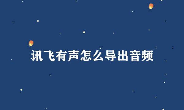 讯飞有声怎么导出音频