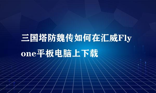 三国塔防魏传如何在汇威Fly one平板电脑上下载