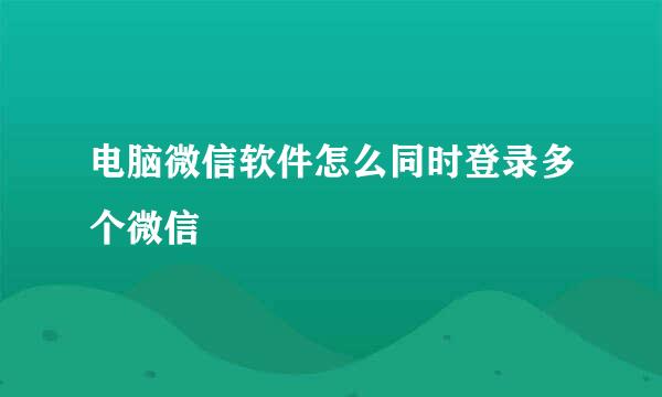 电脑微信软件怎么同时登录多个微信