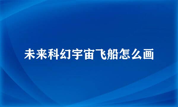 未来科幻宇宙飞船怎么画