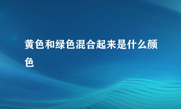 黄色和绿色混合起来是什么颜色