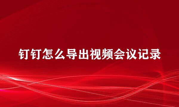 钉钉怎么导出视频会议记录