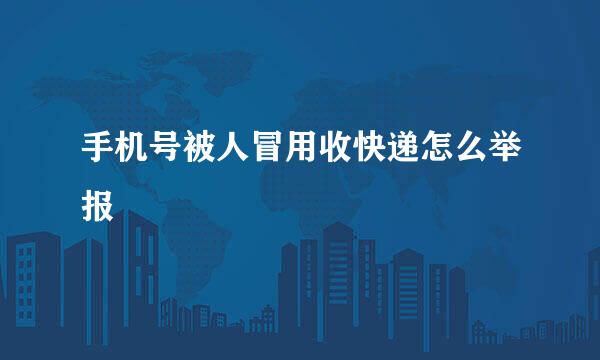 手机号被人冒用收快递怎么举报