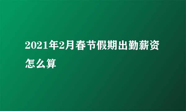 2021年2月春节假期出勤薪资怎么算