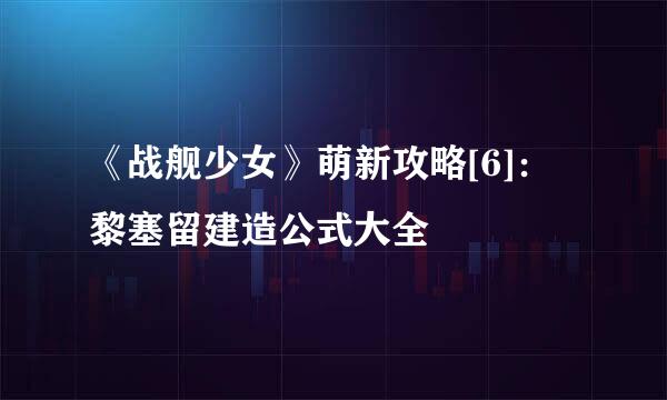《战舰少女》萌新攻略[6]：黎塞留建造公式大全