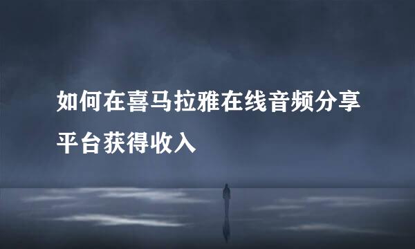 如何在喜马拉雅在线音频分享平台获得收入