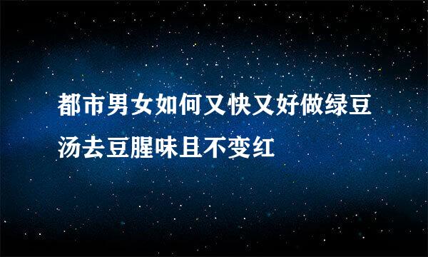 都市男女如何又快又好做绿豆汤去豆腥味且不变红