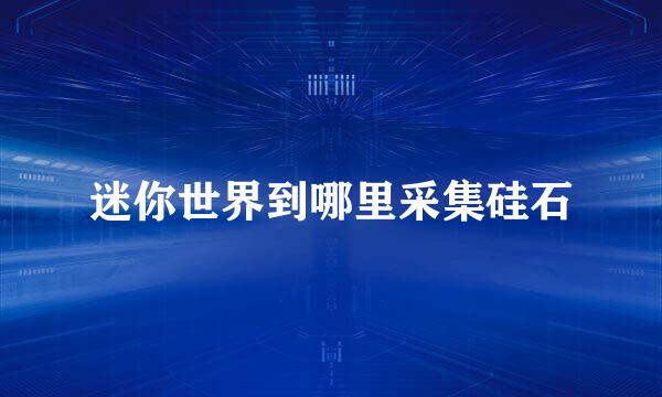 迷你世界到哪里采集硅石
