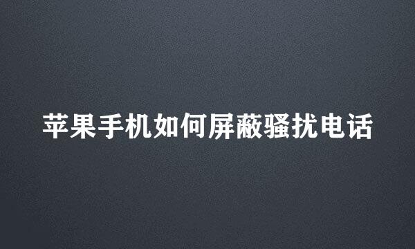 苹果手机如何屏蔽骚扰电话