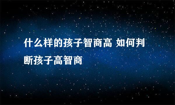 什么样的孩子智商高 如何判断孩子高智商