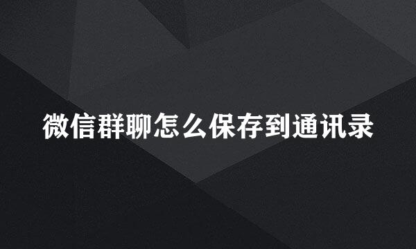 微信群聊怎么保存到通讯录