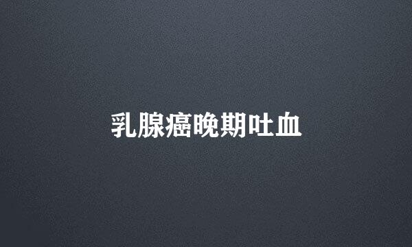 乳腺癌晚期吐血